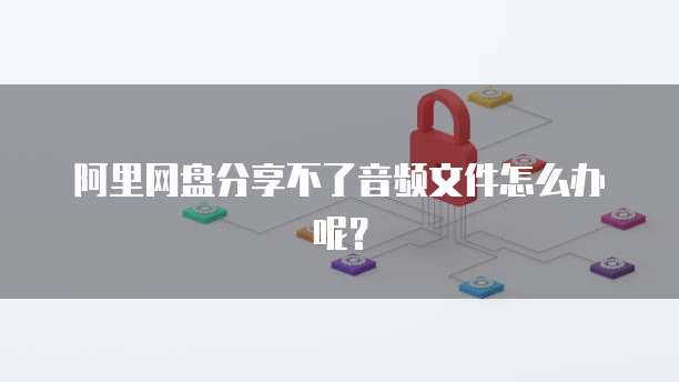 阿里网盘分享不了音频文件怎么办呢？