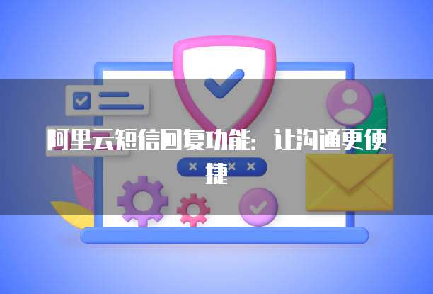 阿里云短信回复功能：让沟通更便捷
