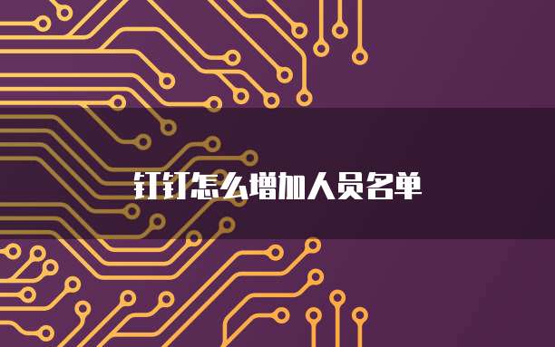 钉钉怎么增加人员名单