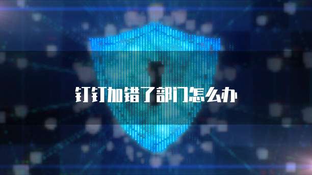钉钉加错了部门怎么办