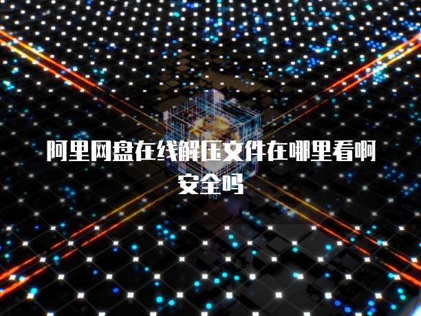 阿里网盘在线解压文件在哪里看啊安全吗