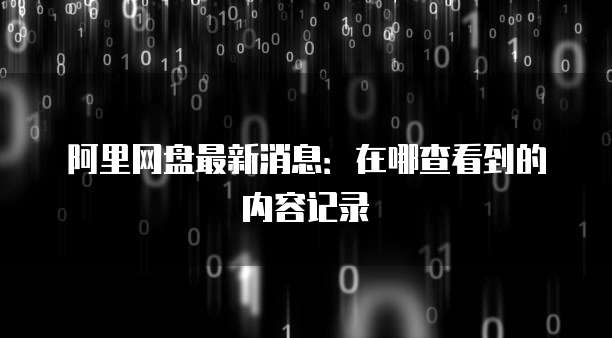 阿里网盘最新消息：在哪查看到的内容记录