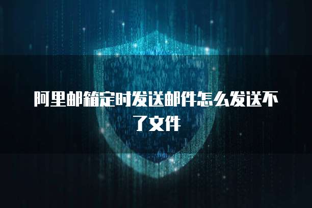 阿里邮箱定时发送邮件怎么发送不了文件
