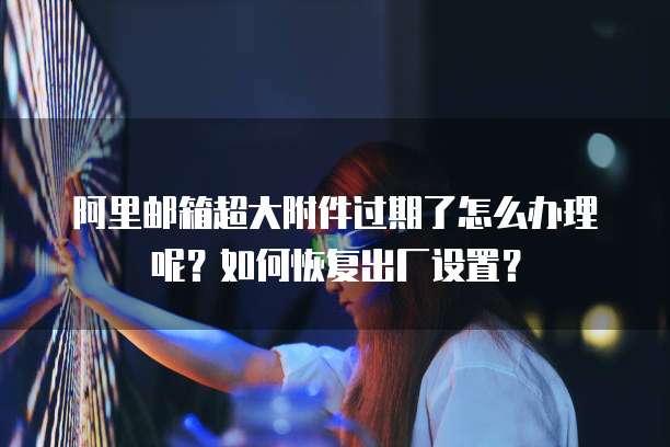 阿里邮箱超大附件过期了怎么办理呢？如何恢复出厂设置？