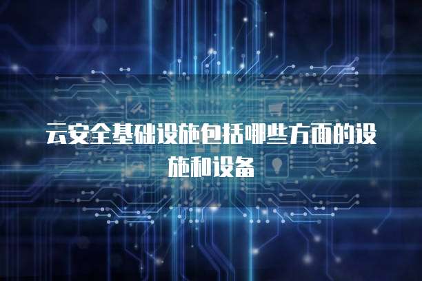 云安全基础设施包括哪些方面的设施和设备