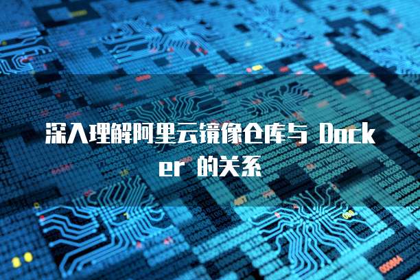 深入理解阿里云镜像仓库与 Docker 的关系