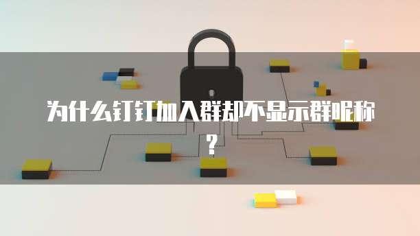 为什么钉钉加入群却不显示群昵称？