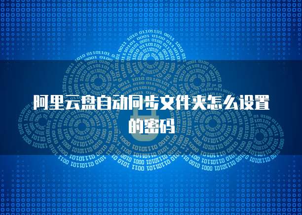 阿里云盘自动同步文件夹怎么设置的密码