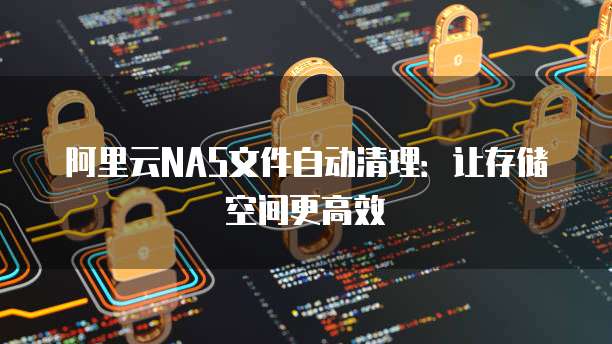 阿里云NAS文件自动清理：让存储空间更高效