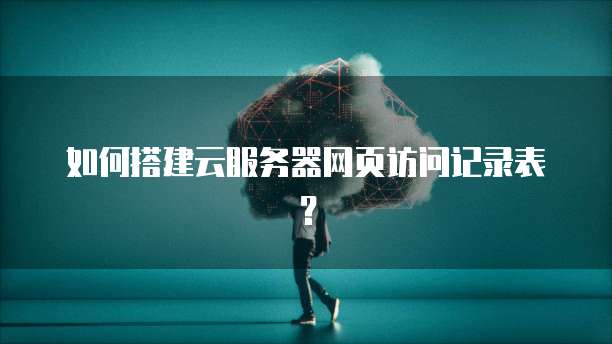 如何搭建云服务器网页访问记录表？