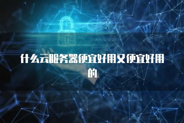 什么云服务器便宜好用又便宜好用的