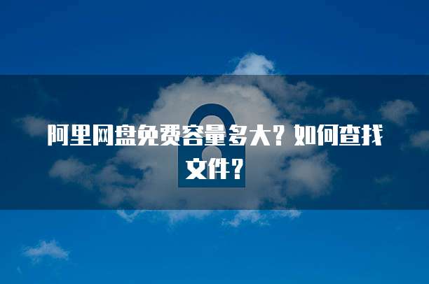 阿里网盘免费容量多大？如何查找文件？