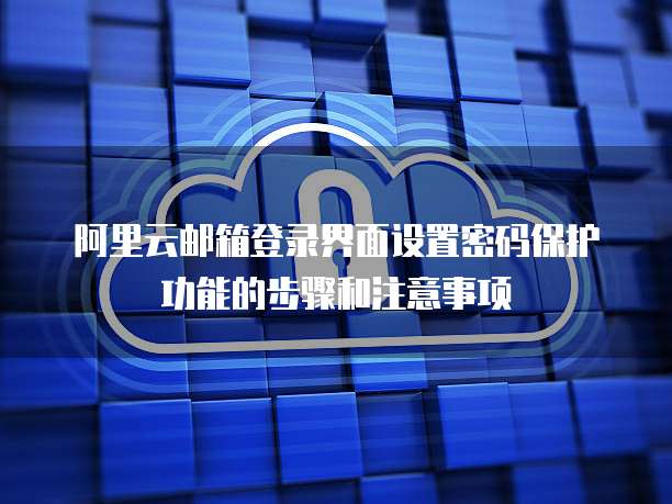 阿里云邮箱登录界面设置密码保护功能的步骤和注意事项