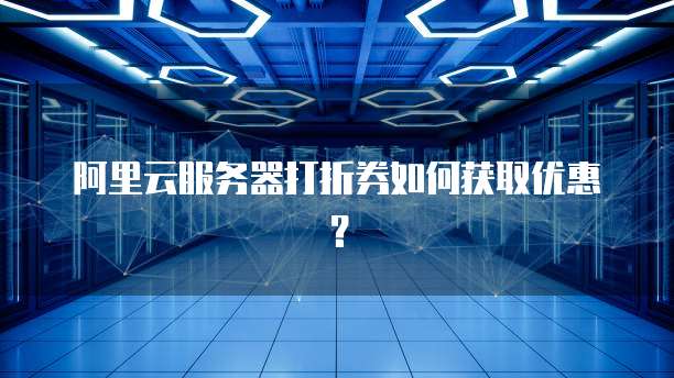 阿里云服务器打折券如何获取优惠？