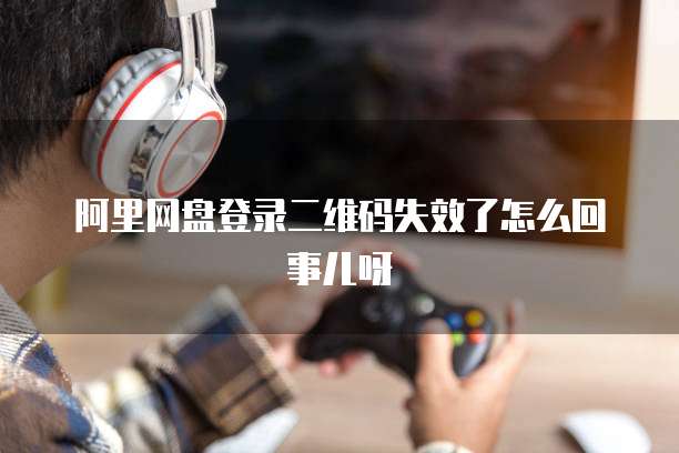 阿里网盘登录二维码失效了怎么回事儿呀