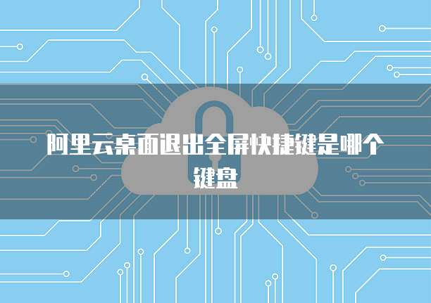阿里云桌面退出全屏快捷键是哪个键盘
