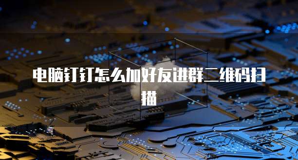 电脑钉钉怎么加好友进群二维码扫描