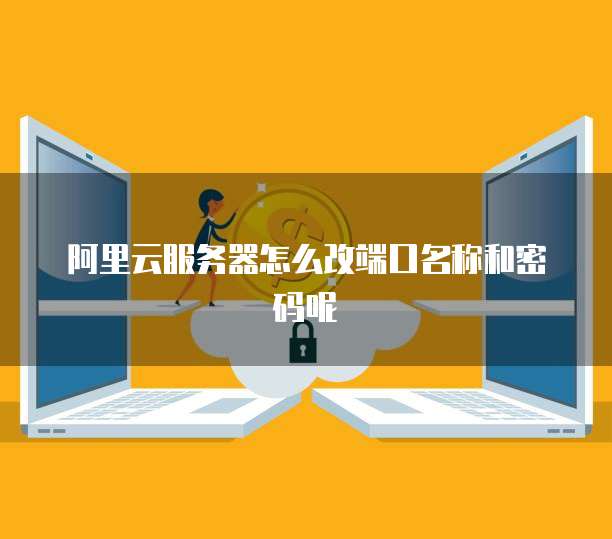 阿里云服务器怎么改端口名称和密码呢