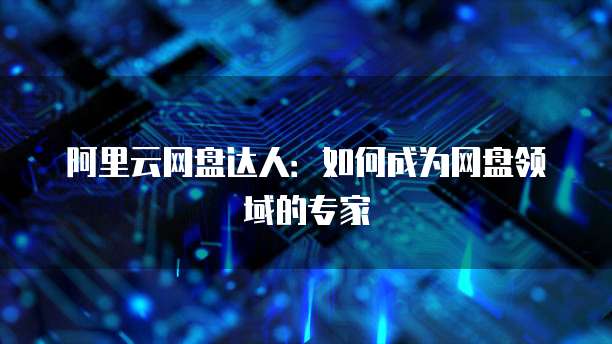 阿里云网盘达人：如何成为网盘领域的专家