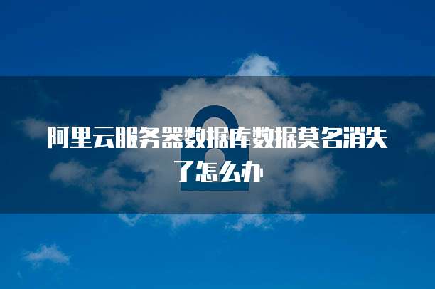 阿里云服务器数据库数据莫名消失了怎么办