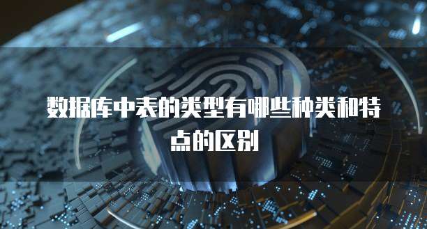数据库中表的类型有哪些种类和特点的区别
