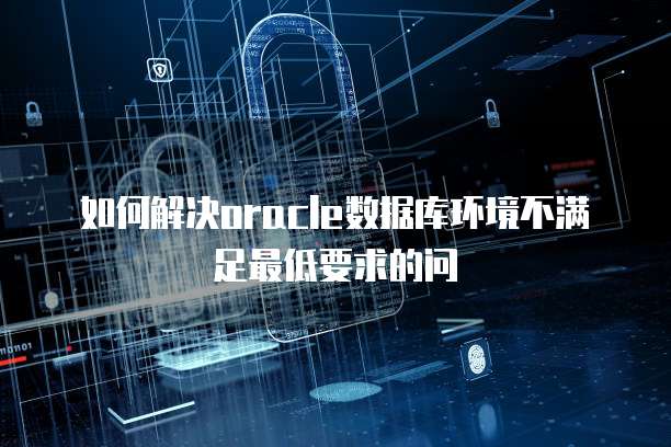 如何解决oracle数据库环境不满足最低要求的问