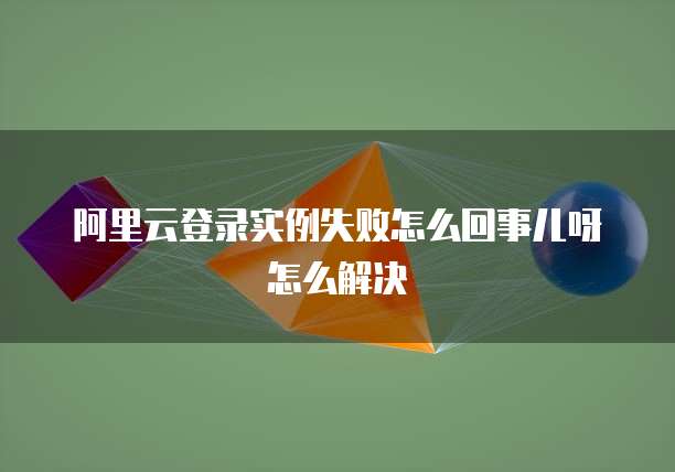 阿里云登录实例失败怎么回事儿呀怎么解决