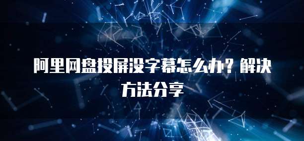 阿里网盘投屏没字幕怎么办？解决方法分享