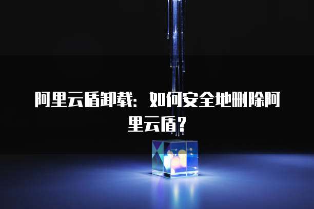 阿里云盾卸载：如何安全地删除阿里云盾？