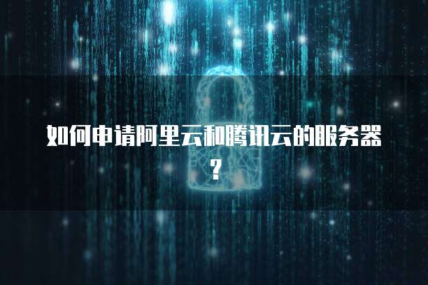 如何申请阿里云和腾讯云的服务器？