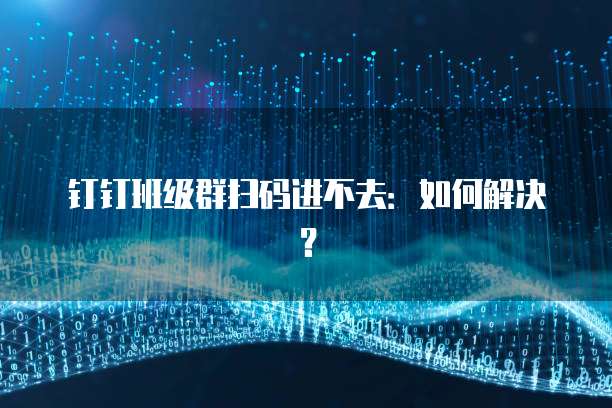 钉钉班级群扫码进不去：如何解决？