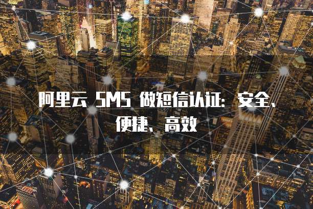 阿里云 SMS 做短信认证：安全、便捷、高效