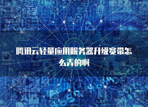 腾讯云轻量应用服务器升级宽带怎么弄的啊