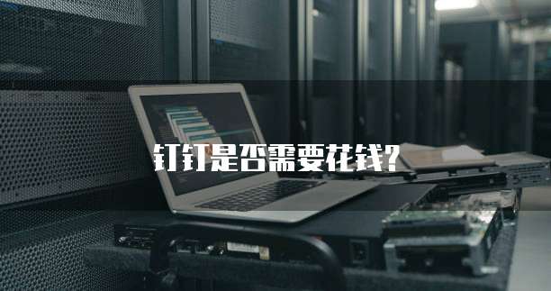 钉钉是否需要花钱？