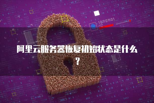 阿里云服务器恢复初始状态是什么？