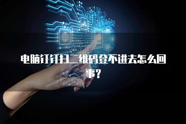 电脑钉钉扫二维码登不进去怎么回事？