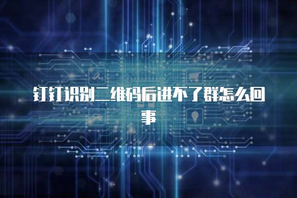 钉钉识别二维码后进不了群怎么回事