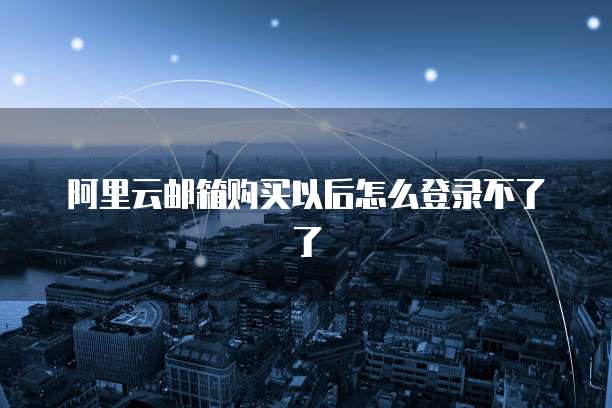 阿里云邮箱购买以后怎么登录不了了