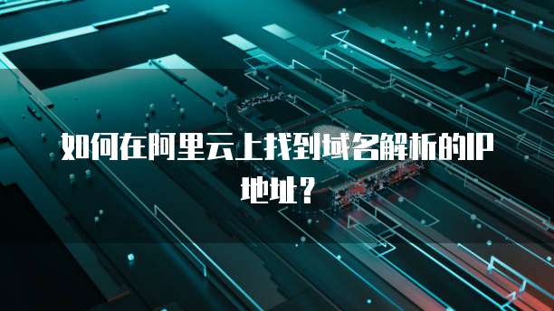 如何在阿里云上找到域名解析的IP地址？