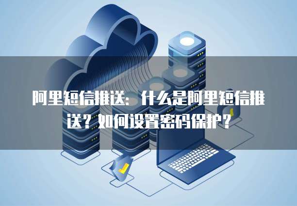 阿里短信推送：什么是阿里短信推送？如何设置密码保护？