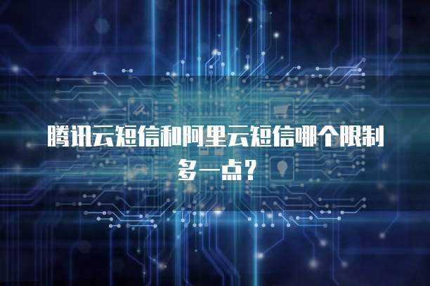 腾讯云短信和阿里云短信哪个限制多一点？