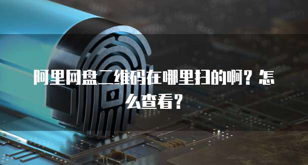 阿里网盘二维码在哪里扫的啊？怎么查看？