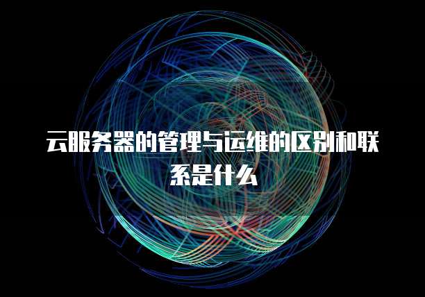云服务器的管理与运维的区别和联系是什么
