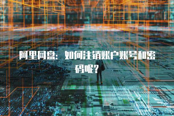 阿里网盘：如何注销账户账号和密码呢？