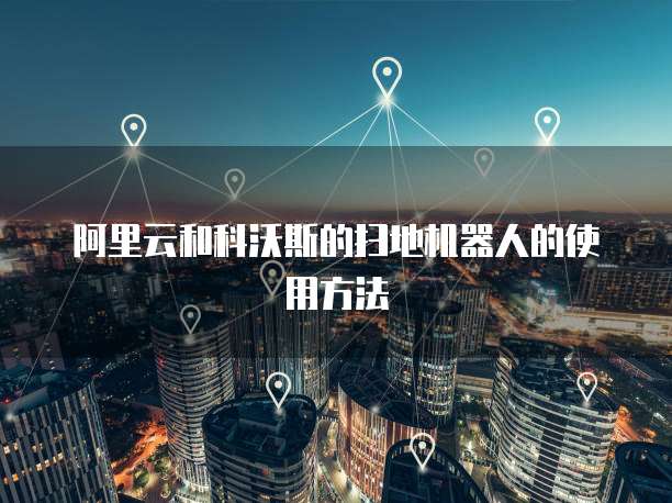 阿里云和科沃斯的扫地机器人的使用方法