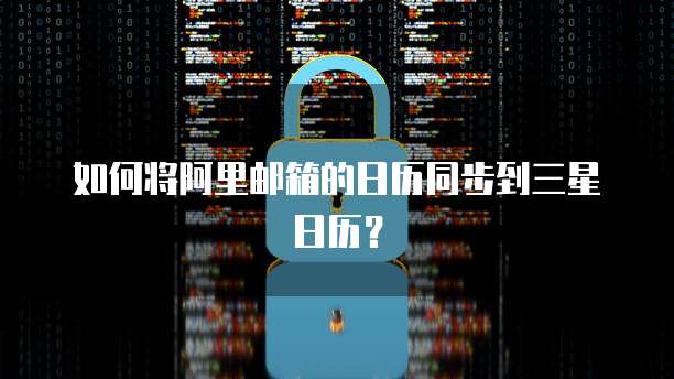如何将阿里邮箱的日历同步到三星日历？