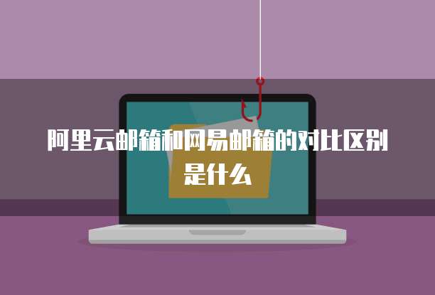 阿里云邮箱和网易邮箱的对比区别是什么