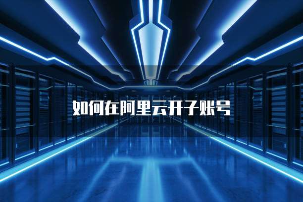 如何在阿里云开子账号