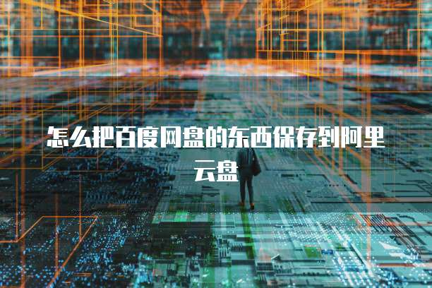怎么把百度网盘的东西保存到阿里云盘