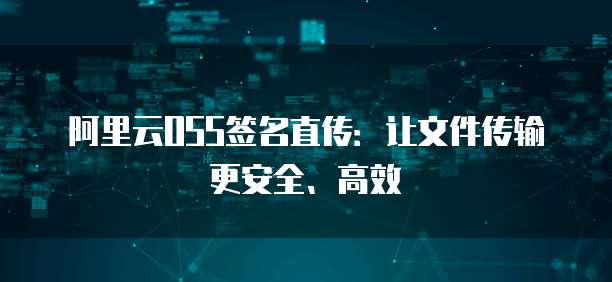阿里云OSS签名直传：让文件传输更安全、高效
